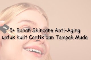 5+ Bahan Skincare Anti-Aging untuk Kulit Cantik dan Tampak Muda